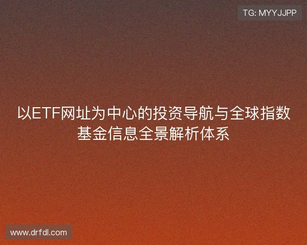 以ETF网址为中心的投资导航与全球指数基金信息全景解析体系