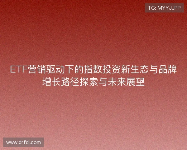 ETF营销驱动下的指数投资新生态与品牌增长路径探索与未来展望